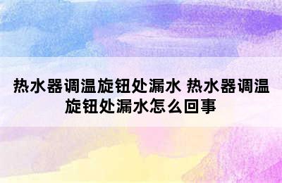 热水器调温旋钮处漏水 热水器调温旋钮处漏水怎么回事